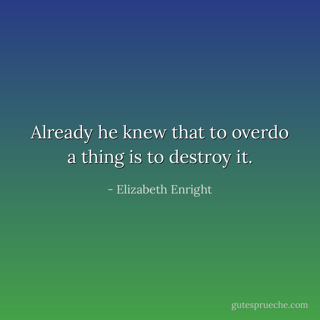 Already he knew that to overdo a thing is to destroy it. - Elizabeth Enright
