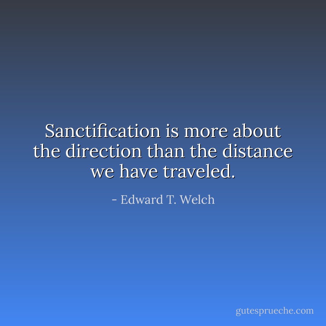 Sanctification is more about the direction than the distance we have traveled. - Edward T. Welch