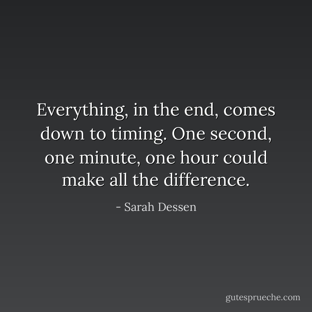 Everything, in the end, comes down to timing. One second, one minute, one hour could make all the difference. - Sarah Dessen