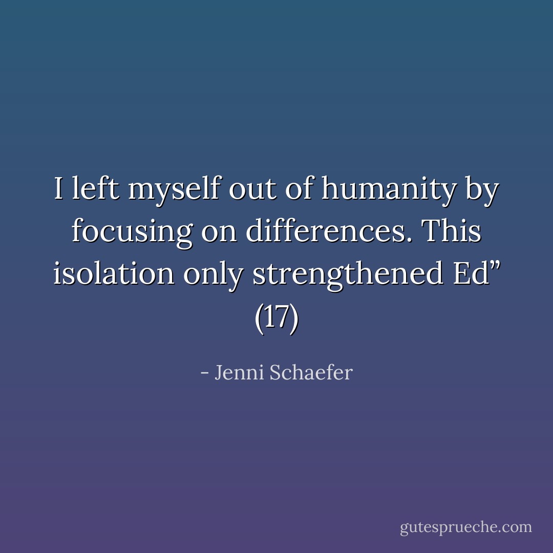 I left myself out of humanity by focusing on differences. This isolation only strengthened Ed” (17) - Jenni Schaefer