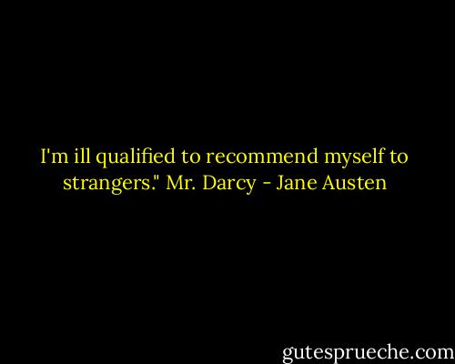 I'm ill qualified to recommend myself to strangers." Mr. Darcy - Jane Austen