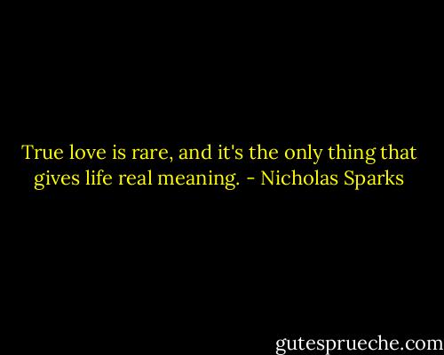 True love is rare, and it's the only thing that gives life real meaning. - Nicholas Sparks