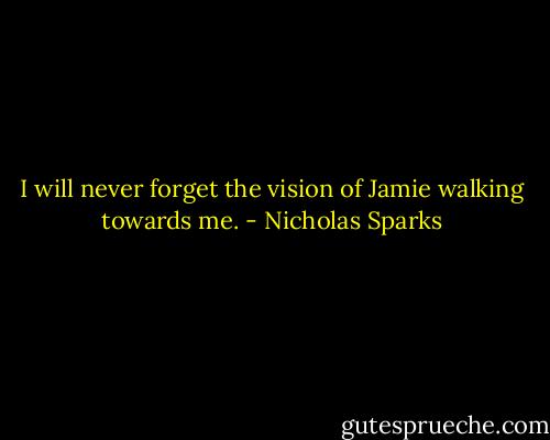 I will never forget the vision of Jamie walking towards me. - Nicholas Sparks