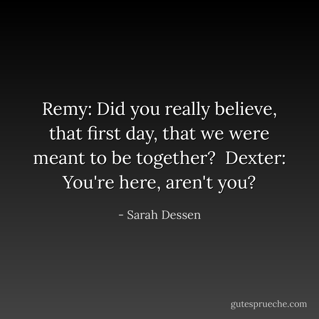 Remy: Did you really believe, that first day, that we were meant to be together?<br /><br />Dexter: You're here, aren't you? - Sarah Dessen
