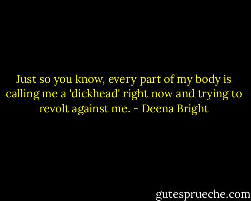 Just so you know, every part of my body is calling me a 'dickhead' right now and trying to revolt against me. - Deena Bright