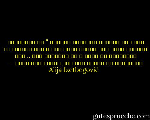 قال يصف النظام الشيوعي السابق " إن المحاولة الكبرى لخلق جنة أرضية بدون إله و دون إنسان ، و بالتأكيد ضد الله و ضد الإنسان معا .. هذه المحاولة قد انتهت إلى غير رجعة بفشل كامل  - Alija Izetbegović