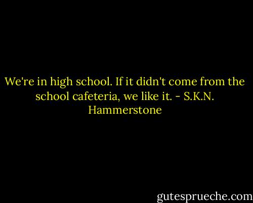 We're in high school. If it didn't come from the school cafeteria, we like it. - S.K.N. Hammerstone