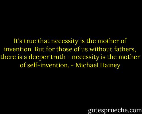 It's true that necessity is the mother of invention. But for those of us without fathers, there is a deeper truth - necessity is the mother of self-invention. - Michael Hainey