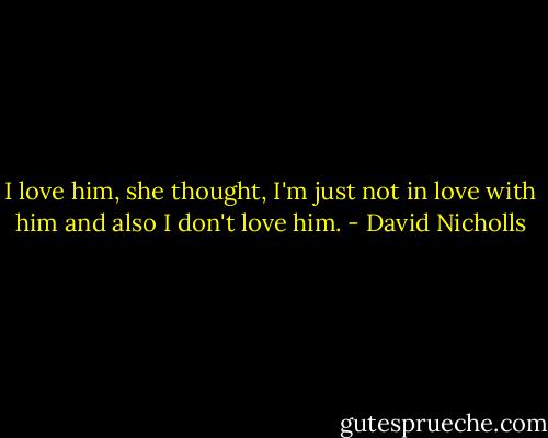I love him, she thought, I'm just not in love with him and also I don't love him. - David Nicholls