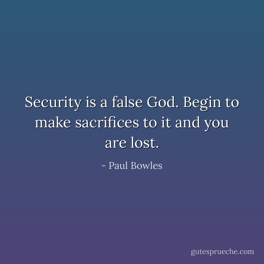 Security is a false God. Begin to make sacrifices to it and you are lost. - Paul Bowles