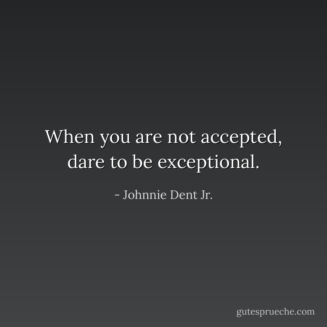 When you are not accepted, dare to be exceptional. - Johnnie Dent Jr.