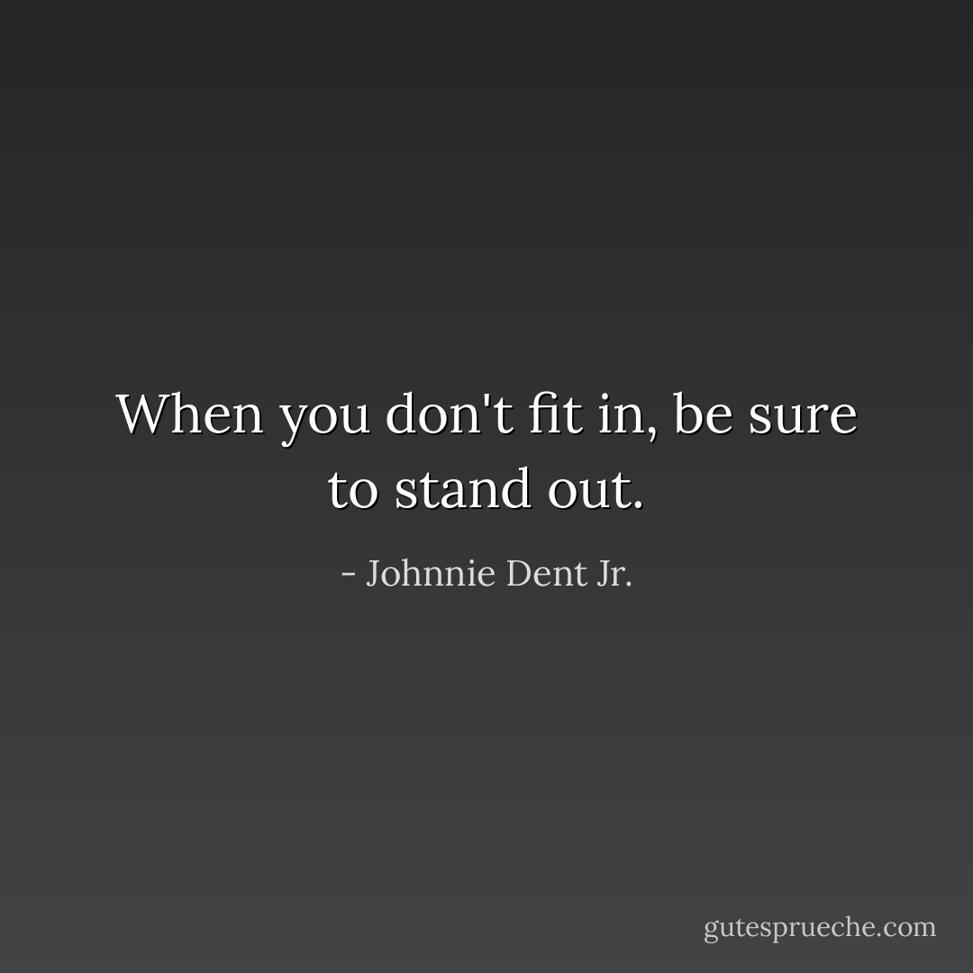 When you don't fit in, be sure to stand out. - Johnnie Dent Jr.