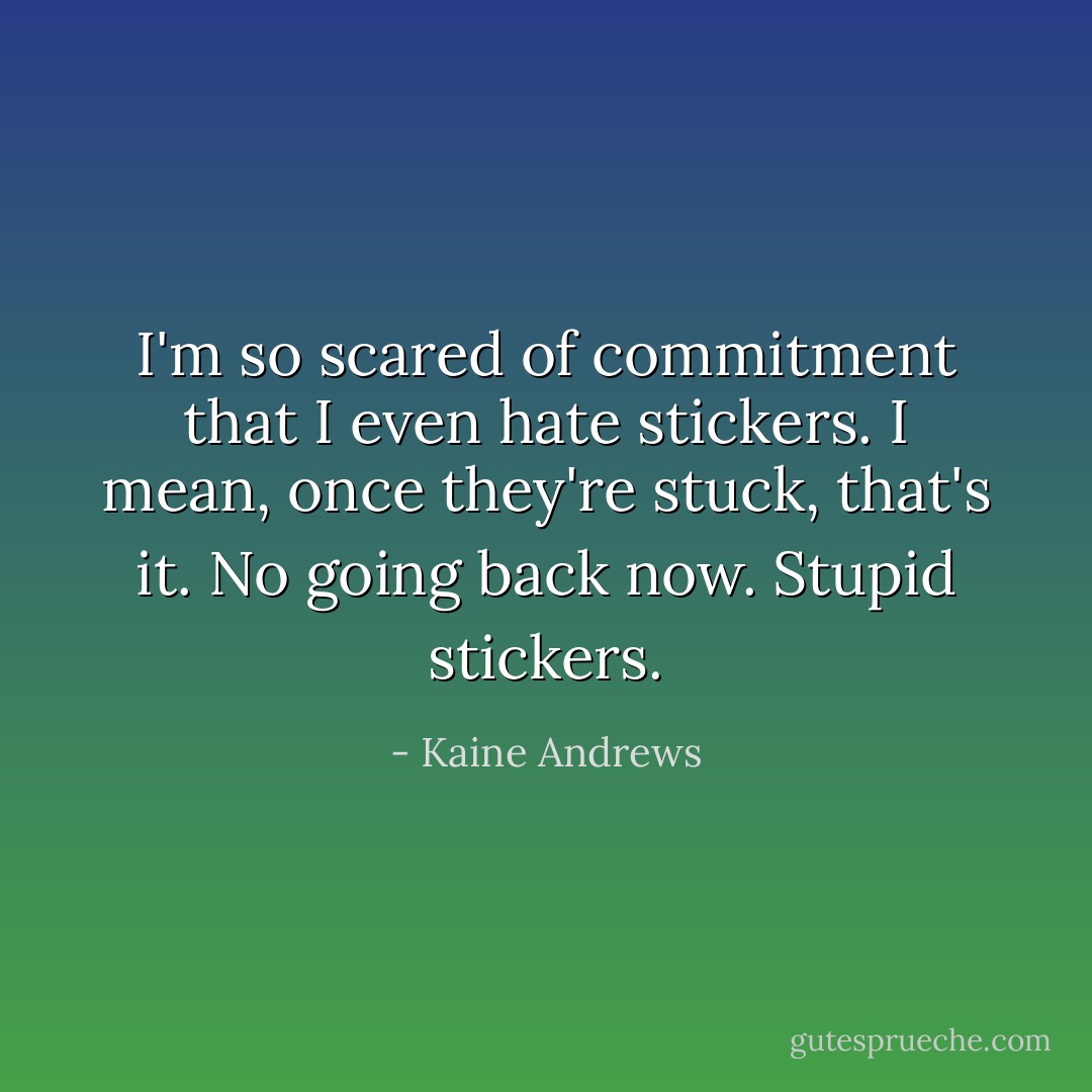 I'm so scared of commitment that I even hate stickers. I mean, once they're stuck, that's it. No going back now. Stupid stickers. - Kaine Andrews