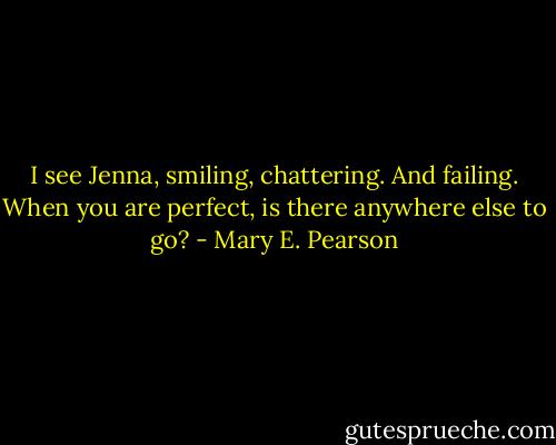 I see Jenna, smiling, chattering. And failing. When you are perfect, is there anywhere else to go? - Mary E. Pearson