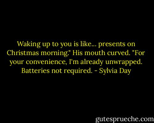 Waking up to you is like... presents on Christmas morning."<br />His mouth curved. "For your convenience, I'm already unwrapped. Batteries not required. - Sylvia Day