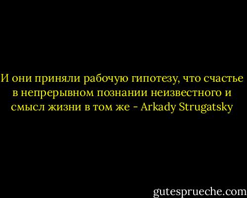 И они приняли рабочую гипотезу, что счастье в непрерывном познании<br />неизвестного и смысл жизни в том же - Arkady Strugatsky