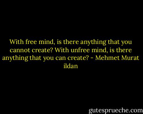 With free mind, is there anything that you cannot create? With unfree mind, is there anything that you can create? - Mehmet Murat ildan