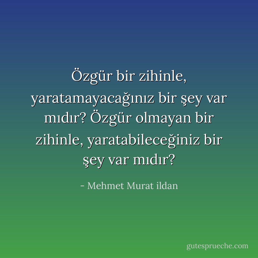 Özgür bir zihinle, yaratamayacağınız bir şey var mıdır? Özgür olmayan bir zihinle, yaratabileceğiniz bir şey var mıdır? - Mehmet Murat ildan