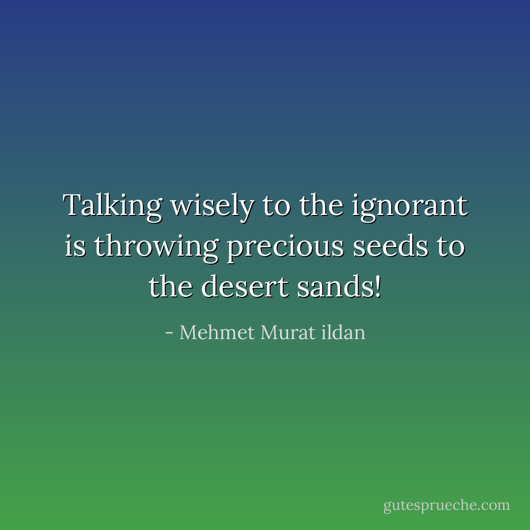 Talking wisely to the ignorant is throwing precious seeds to the desert sands! - Mehmet Murat ildan