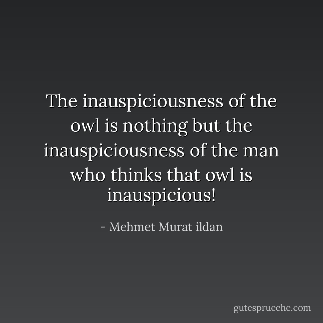 The inauspiciousness of the owl is nothing but the inauspiciousness of the man who thinks that owl is inauspicious! - Mehmet Murat ildan
