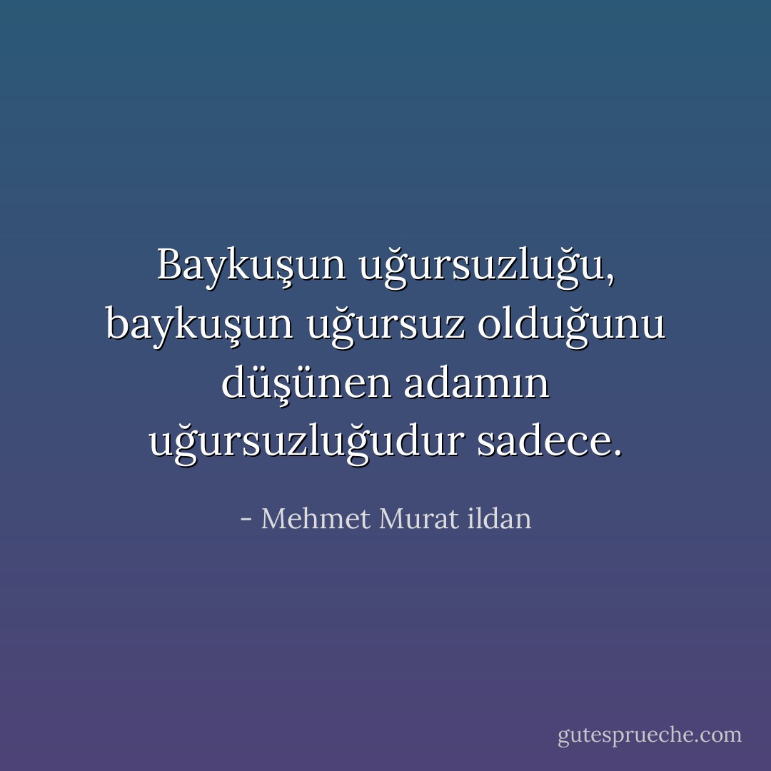 Baykuşun uğursuzluğu, baykuşun uğursuz olduğunu düşünen adamın uğursuzluğudur sadece. - Mehmet Murat ildan
