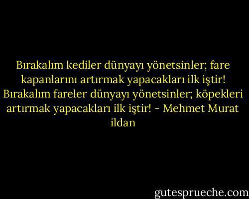 Bırakalım kediler dünyayı yönetsinler; fare kapanlarını artırmak yapacakları ilk iştir! Bırakalım fareler dünyayı yönetsinler; köpekleri artırmak yapacakları ilk iştir! - Mehmet Murat ildan