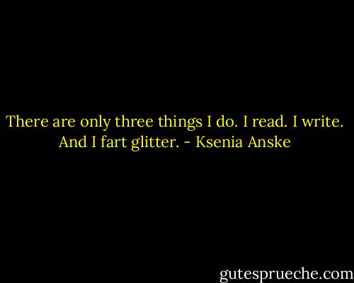 There are only three things I do. I read. I write. And I fart glitter. - Ksenia Anske