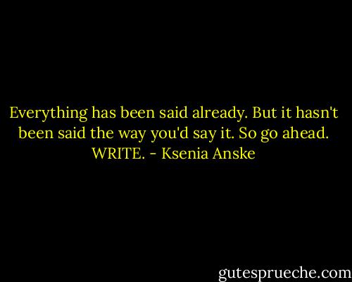 Everything has been said already. But it hasn't been said the way you'd say it. So go ahead. WRITE. - Ksenia Anske