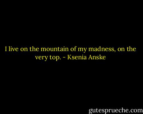 I live on the mountain of my madness, on the very top. - Ksenia Anske
