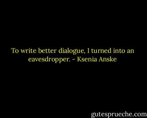 To write better dialogue, I turned into an eavesdropper. - Ksenia Anske