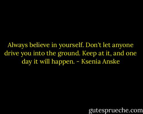 Always believe in yourself. Don't let anyone drive you into the ground. Keep at it, and one day it will happen. - Ksenia Anske