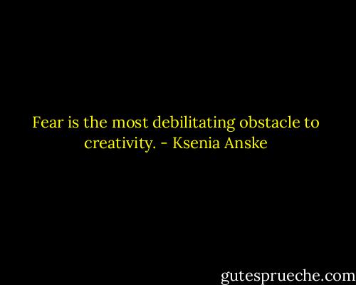 Fear is the most debilitating obstacle to creativity. - Ksenia Anske