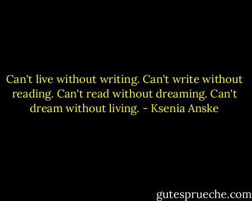 Can't live without writing. Can't write without reading. Can't read without dreaming. Can't dream without living. - Ksenia Anske