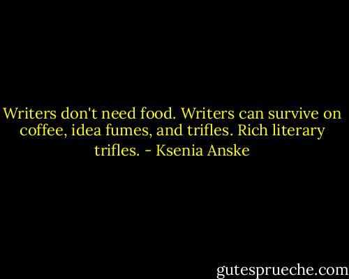 Writers don't need food. Writers can survive on coffee, idea fumes, and trifles. Rich literary trifles. - Ksenia Anske