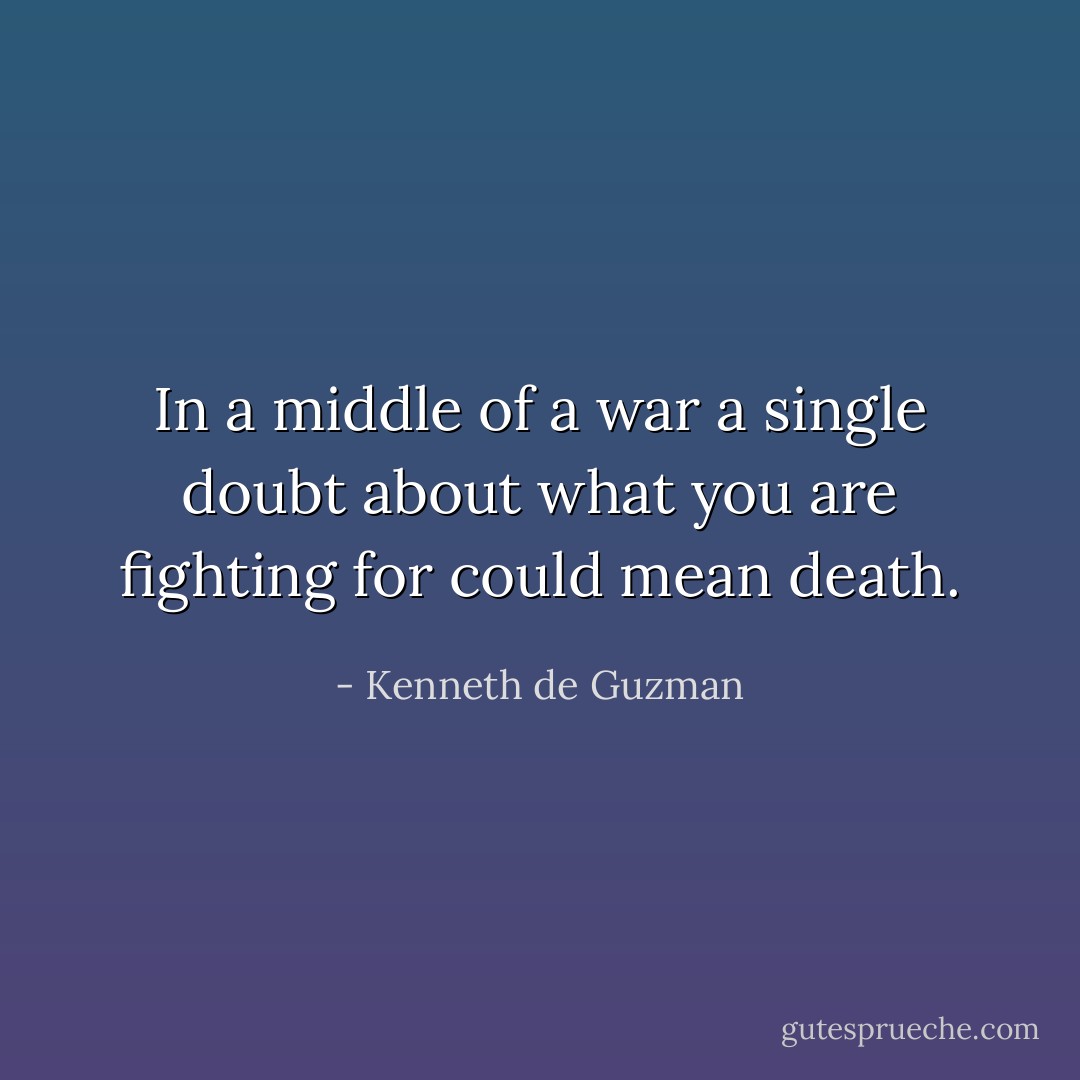 In a middle of a war a single doubt about what you are fighting for could mean death. - Kenneth de Guzman