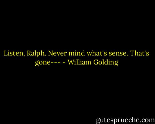Listen, Ralph. Never mind what's sense. That's gone--- - William Golding