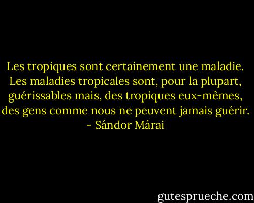 Les tropiques sont certainement une maladie. Les maladies tropicales sont, pour la plupart, guérissables mais, des tropiques eux-mêmes, des gens comme nous ne peuvent jamais guérir. - Sándor Márai