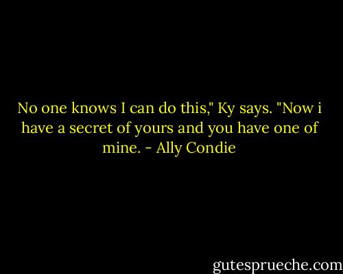 No one knows I can do this," Ky says. "Now i have a secret of yours and you have one of mine. - Ally Condie