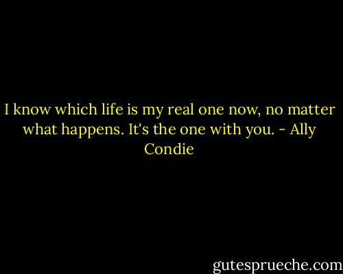 I know which life is my real one now, no matter what happens. It's the one with you. - Ally Condie