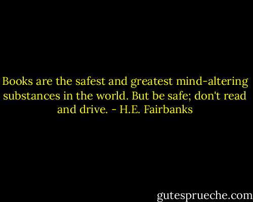 Books are the safest and greatest mind-altering substances in the world. But be safe; don't read and drive. - H.E. Fairbanks