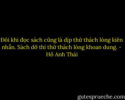 Đôi khi đọc sách cũng là dịp thử thách lòng kiên nhẫn. Sách dở thì thử thách lòng khoan dung. - Hồ Anh Thái
