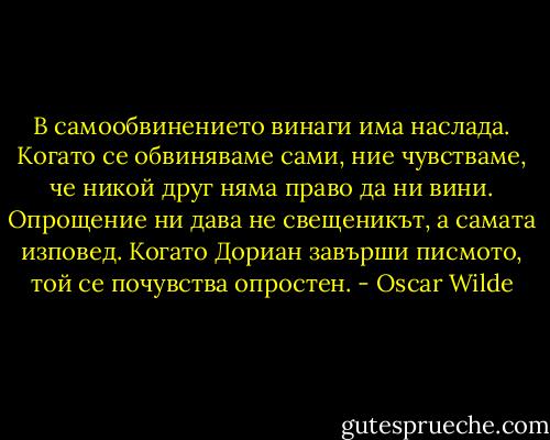 В самообвинението винаги има наслада. Когато се обвиняваме сами, ние чувстваме, че никой друг няма право да ни вини. Опрощение ни дава не свещеникът, а самата изповед. Когато Дориан завърши писмото, той се почувства опростен. - Oscar Wilde