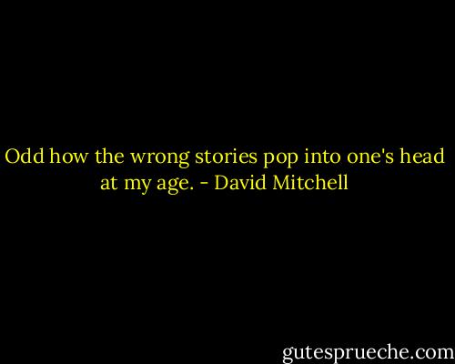 Odd how the wrong stories pop into one's head at my age. - David Mitchell