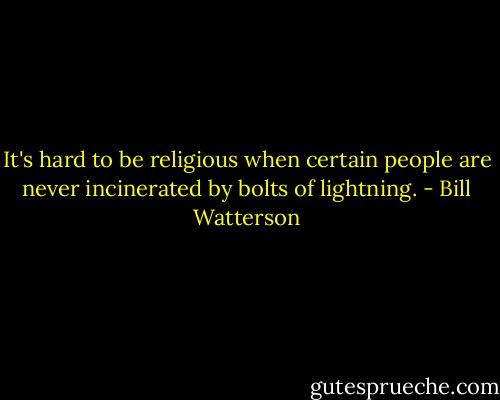 It's hard to be religious when certain people are never incinerated by bolts of lightning. - Bill Watterson