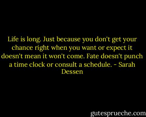 Life is long. Just because you don't get your chance right when you want or expect it doesn't mean it won't come. Fate doesn't punch a time clock or consult a schedule. - Sarah Dessen