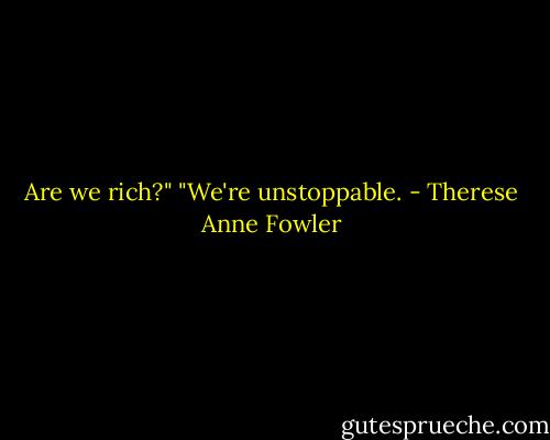 Are we rich?" "We're unstoppable. - Therese Anne Fowler