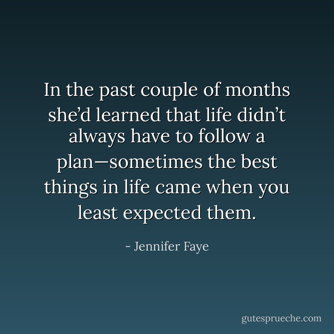 In the past couple of months she’d learned that life didn’t always have to follow a plan—sometimes the best things in life came when you least expected them. - Jennifer Faye