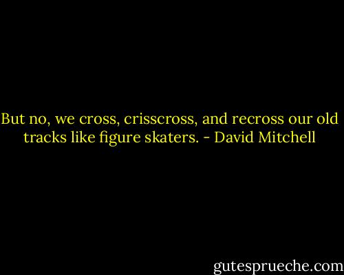 But no, we cross, crisscross, and recross our old tracks like figure skaters. - David Mitchell