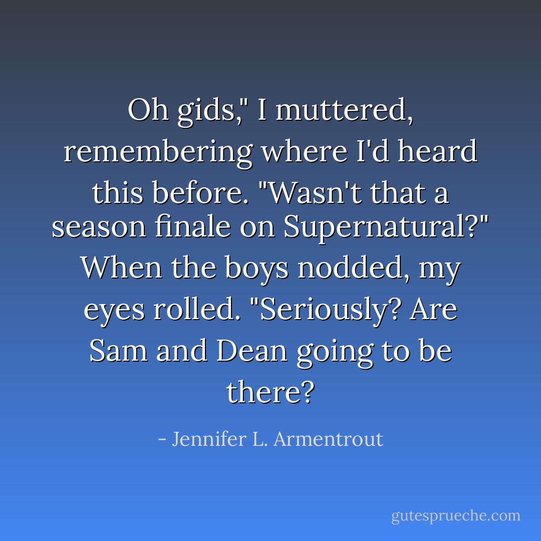Oh gids," I muttered, remembering where I'd heard this before. "Wasn't that a season finale on Supernatural?" When the boys nodded, my eyes rolled. "Seriously? Are Sam and Dean going to be there? - Jennifer L. Armentrout