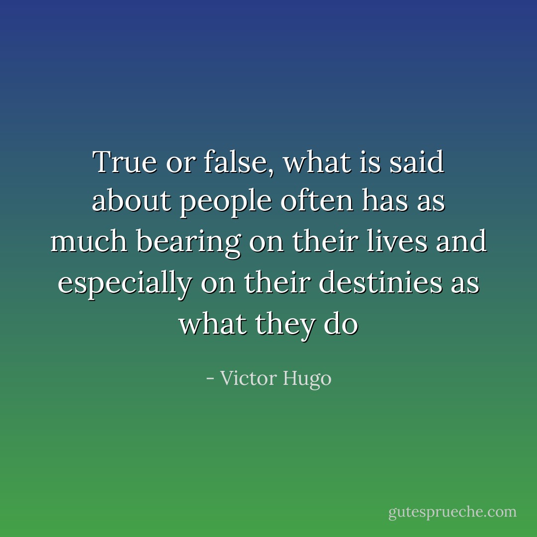 True or false, what is said about people often has as much bearing on their lives and especially on their destinies as what they do - Victor Hugo
